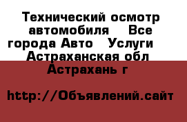 Технический осмотр автомобиля. - Все города Авто » Услуги   . Астраханская обл.,Астрахань г.